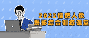 2022情感人像摄影综合训练课堂-优优云创网