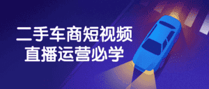 二手车商短视频直播运营必学-优优云创网