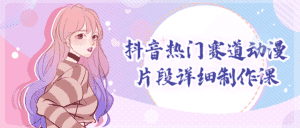 抖音热门赛道动漫片段详细制作课-优优云创网