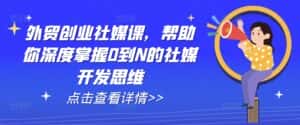 外贸创业社媒课,帮助你深度掌握0到N的社媒开发思维-优优云创网