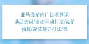 亚马逊站内广告系列课：选品选词/自动手动打法/竞价预算/减法暴力打法/等-优优云创网