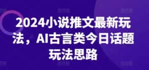 2024小说推文最新玩法，AI古言类今日话题玩法思路-优优云创网