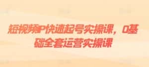 短视频IP快速起号实操课，0基础全套运营实操课，爆款内容设计+粉丝运营+内容变现-优优云创网