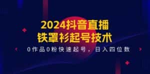 (11496期)2024抖音直播-铁罩衫起号技术,0作品0粉快速起号,日入四位数(14节课)-优优云创网