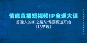 情感直播短视频IP全通大课,普通人的IP之路从情感赛道开始(18节课)-优优云创网