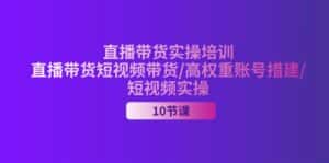 (11512期)2024直播带货实操培训,直播带货短视频带货/高权重账号措建/短视频实操-优优云创网