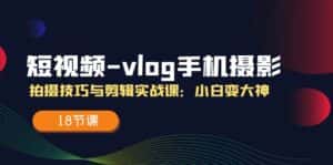 （11518期）短视频-vlog手机摄影：拍摄技巧与剪辑实战课：小白变大神（18节课）-优优云创网