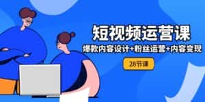 0基础学习短视频运营全套实战课,爆款内容设计+粉丝运营+内容变现(28节)-优优云创网
