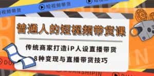 普通人的短视频带货课 传统商家打造iP人设直播带货 8种变现与直播带货技巧-优优云创网