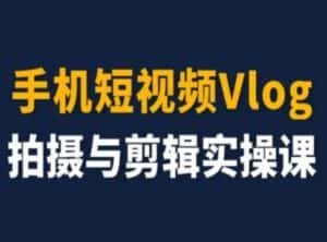 手机短视频Vlog拍摄与剪辑实操课,小白变大师-优优云创网