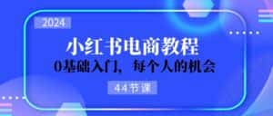 2024从0-1学习小红书电商,0基础入门,每个人的机会(45节)-优优云创网