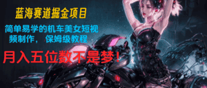 蓝海赛道掘金项目:简单易学的机车美女短视频制作, 保姆级教程,月入五位数不是梦-优优云创网