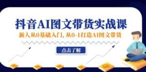 (11567期)新人从0基础入门,抖音-AI图文带货实战课,从0-1打造AI图文带货-优优云创网