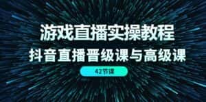 (11568期)游戏直播实操教程,抖音直播晋级课与高级课(42节)-优优云创网