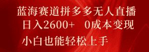 蓝海赛道拼多多无人直播,日入2600+,0成本变现,小白也能轻松上手-优优云创网