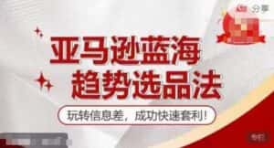 【训练营】亚马逊蓝海趋势选品法,玩转信息差,成功快速套利-优优云创网
