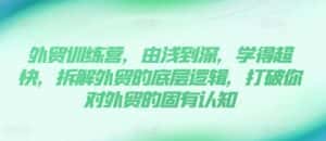 外贸训练营,由浅到深,学得超快,拆解外贸的底层逻辑,打破你对外贸的固有认知-优优云创网