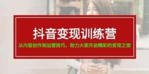 抖音变现训练营,从内容创作到运营技巧,助力大家开启精彩的变现之旅-优优云创网