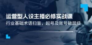 运营型人设主播必修实战课：行业基础术语扫盲，起号及账号破层级-优优云创网