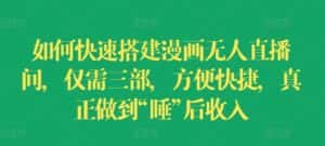 如何快速搭建漫画无人直播间，仅需三部，方便快捷，真正做到“睡”后收入-优优云创网
