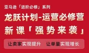 亚马逊进阶必修系列，龙跃计划-运营必修营新课，让卖家实现提升 让单量实现增长-优优云创网