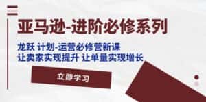 (11623期)亚马逊-进阶必修系列,龙跃 计划-运营必修营新课,让卖家实现提升 让单…-优优云创网