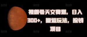 视频号天文赛道,日入300+,搬运玩法,捡钱项目-优优云创网