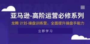 亚马逊高阶运营必修系列,龙腾计划-操盘训练营,全面提升操盘手能力-优优云创网