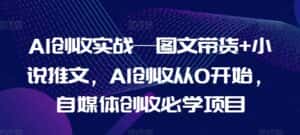 AI创收实战—图文带货+小说推文,AI创收从0开始,自媒体创收必学项目-优优云创网