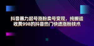 （11656期）抖音暴力起号涨粉卖号变现，纯搬运，收费998的抖音热门快速涨粉技术-优优云创网
