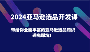 2024亚马逊选品开发课,带给你全面丰富的亚马逊选品知识,避免踩坑!-优优云创网
