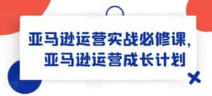 亚马逊运营实战必修课,亚马逊运营成长计划-优优云创网