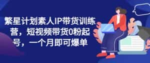 繁星计划素人IP带货训练营,短视频带货0粉起号,一个月即可爆单-优优云创网