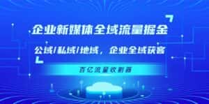 (11666期)企业 新媒体 全域流量掘金:公域/私域/地域 企业全域获客 百亿流量 收割器-优优云创网