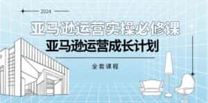 (11668期)亚马逊运营实操必修课,亚马逊运营成长计划(全套课程)-优优云创网