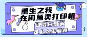 （11681期）重生之我在闲鱼卖打印机，月入过万，迎娶白富美，走上人生巅峰-优优云创网