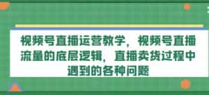 视频号直播运营教学,视频号直播流量的底层逻辑,直播卖货过程中遇到的各种问题-优优云创网