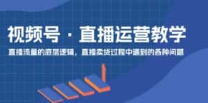(11687期)视频号 直播运营教学:直播流量的底层逻辑,直播卖货过程中遇到的各种问题-优优云创网