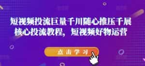 短视频投流巨量千川随心推压千展核心投流教程,短视频好物运营-优优云创网