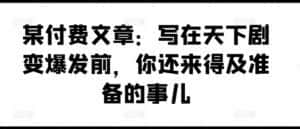 某付费文章:写在天下剧变爆发前,你还来得及准备的事儿-优优云创网