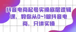 抖音电商起号实操底层逻辑课,教你从0~1做抖音电商,只讲实操-优优云创网