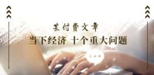某付费文章《当下经济 十个重大问题》覆盖了大家关心的全部经济类话题-优优云创网