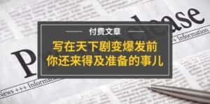 （11702期）某付费文章《写在天下剧变爆发前，你还来得及准备的事儿》-优优云创网