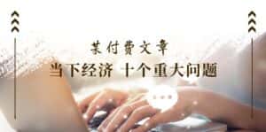 公众号付费文章《当下经济十个重大问题》覆盖了大家关心的全部经济类话题-优优云创网