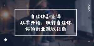 自媒体副业课,从0开始,玩转自媒体—你的副业赚钱指南(58节课)-优优云创网
