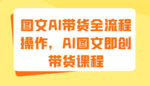 图文AI带货全流程操作，AI图文即创带货课程（9节）-优优云创网