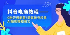抖音电商教程：0粉开通橱窗/提高账号权重/AI做视频和图文-优优云创网