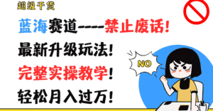 超级干货!蓝海赛道-禁止废话!最新升级玩法!完整实操教学!轻松月入过万!-优优云创网