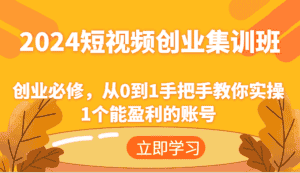 2024短视频创业集训班:创业必修,从0到1手把手教你实操1个能盈利的账号-优优云创网