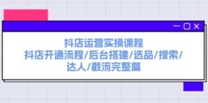 （11783期）抖店运营实操课程：抖店开通流程/后台搭建/选品/搜索/达人/截流完整篇-优优云创网